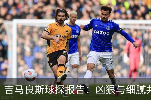 吉马良斯球探报告：凶狠与细腻共存，阿森纳这7500万花的太值