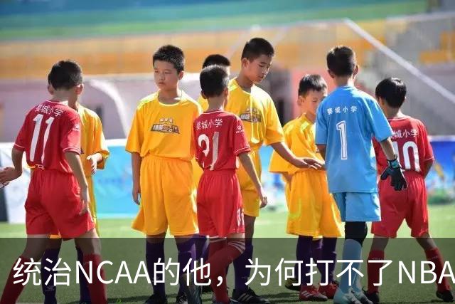 统治NCAA的他，为何打不了NBA，甚至被CBA嫌弃