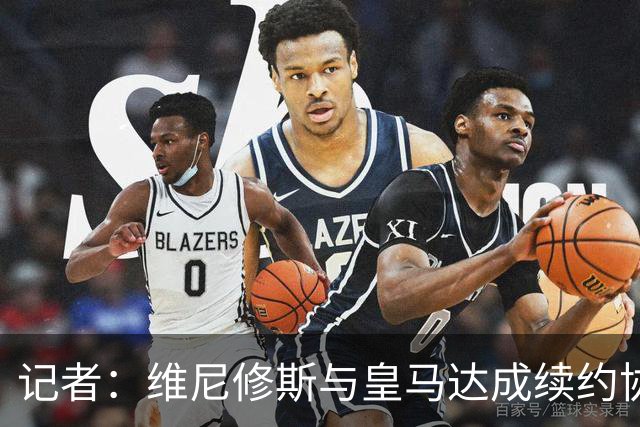 记者：维尼修斯与皇马达成续约协议，预计很快可以签署