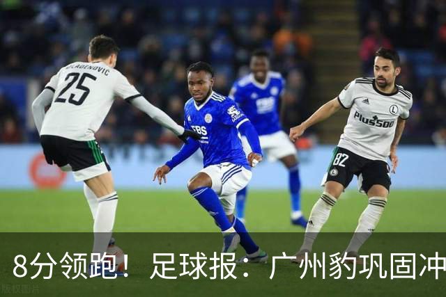 8分领跑！足球报：广州豹巩固冲超优势，冯峰称赞19岁黄晟豪